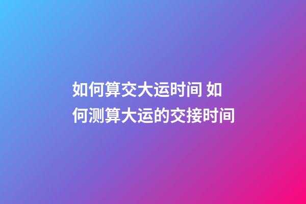 如何算交大运时间 如何测算大运的交接时间-第1张-观点-玄机派